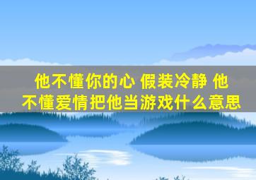 他不懂你的心 假装冷静 他不懂爱情把他当游戏什么意思